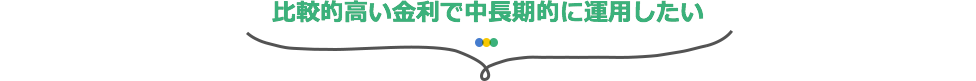 比較的高い金利で中長期的に運用したい