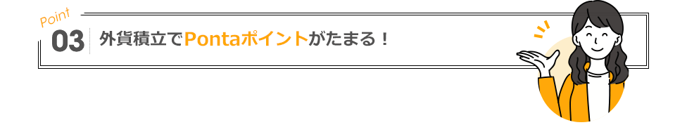 POINT03 外貨積立でPontaポイントがたまる！