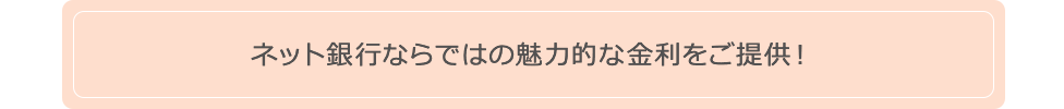 ネット銀行ならではの魅力的な金利をご提供！