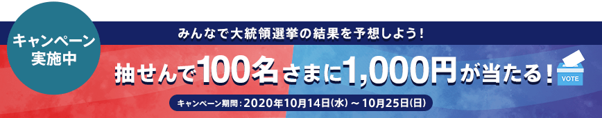 キャンペーン実施中 みんなで大統領選挙の結果を予想しよう！ 抽せんで100名さまに1,000円が当たる！