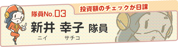 【投資額のチェックが日課】新井 幸子（ニイ サチコ）隊員
