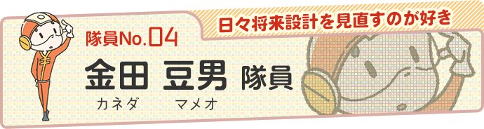 【日々将来設計を見直すのが好き】金田 豆男（カネダ マメオ）隊員