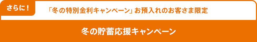 さらに!「冬の特別金利キャンペーン」お預入れのお客さま限定