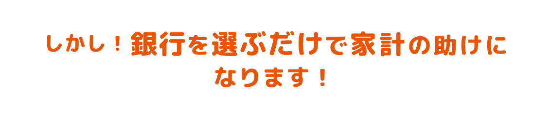 しかし！銀行を選ぶだけで家計の助けになります！