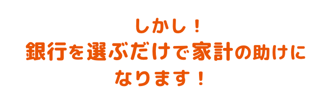 しかし！銀行を選ぶだけで家計の助けになります！