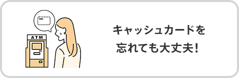 キャッシュカードを忘れても大丈夫！