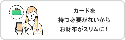 カードを持つ必要がないからお財布がスリムに！