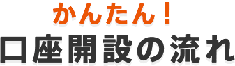 かんたん！口座開設の流れ