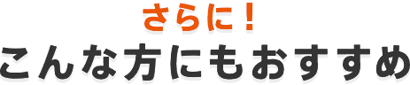 さらに！こんな方にもおすすめ