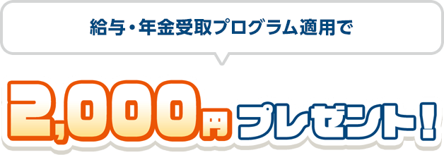 給与・年金受取プログラム適用で2,000円プレゼント！