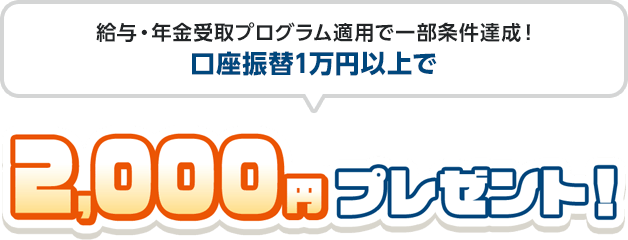 給与・年金受取プログラム適用で一部条件達成！口座振替1万円以上で2,000円プレゼント！
