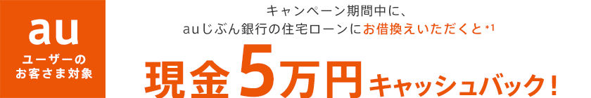 キャンペーン期間中に、auじぶん銀行の住宅ローンにお借換えいただくと*1、現金5万円キャッシュバック！ 