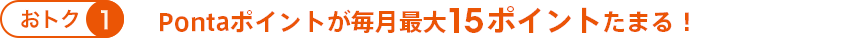 おトク① Pontaポイントが毎月最大15ポイントたまる！