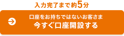 口座をお持ちではないお客さま 今すぐ口座開設する