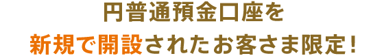 円普通預金口座を新規で開設されたお客さま限定！
