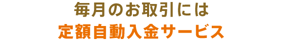 毎月のお取引には定額自動入金サービス