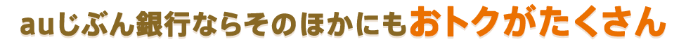 auじぶん銀行ならそのほかにもおトクがたくさん
