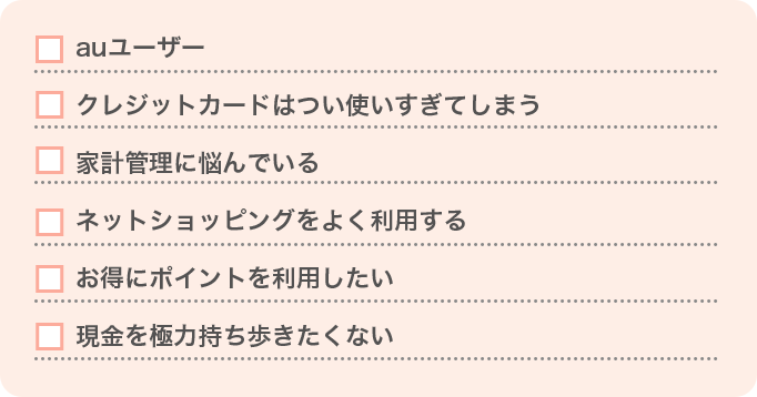 auユーザー／クレジットカードはつい使いすぎてしまう／家計管理に悩んでいる／ネットショッピングをよく利用する／お得にポイントを利用したい／現金を極力持ち歩きたくない