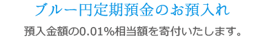 ブルー円定期預金のお預入れ 預入金額の0.01％相当額を寄付いたします。
