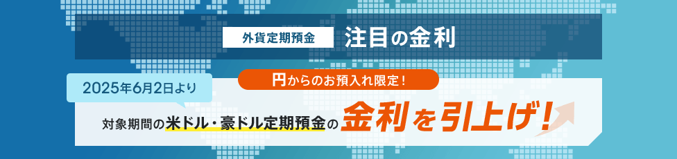 外貨定期預金 注目の特別金利 円からのお預入れ限定！2025年6月2日より対象期間の米ドル・豪ドル定期預金の金利を引上げ！