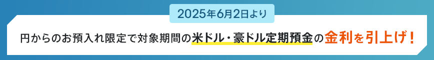 2025年6月2日より円からのお預入れ限定で対象期間の米ドル・豪ドル定期預金の金利を引上げ！