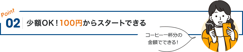 POINT02 少額OK!100円からスタートできる