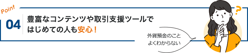 POINT04 豊富なコンテンツや取引支援ツールではじめての人も安心!