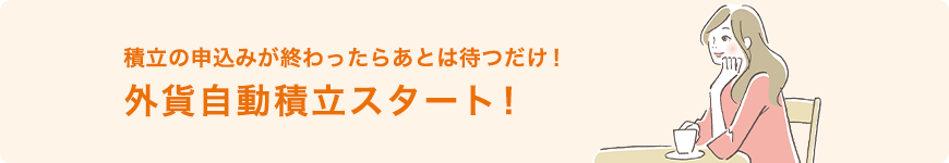 積立の申込みが終わったらあとは待つだけ！ 外貨自動積立スタート！