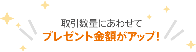 取引数量にあわせてプレゼント金額がアップ！