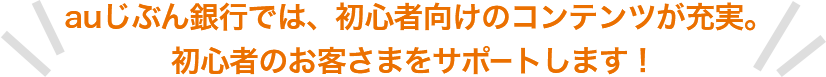 auじぶん銀行では、初心者向けのコンテンツが充実。初心者のお客さまをサポートします！