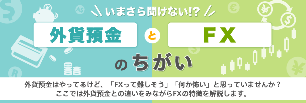 [いまさら聞けない！？外貨預金とFXのちがい] 外貨預金はやってるけど、「FXって難しそう」「何か怖い」と思っていませんか？ここでは外貨預金との違いをみながらFXの特徴を解説します。