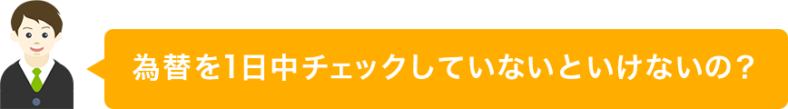 為替を1日中チェックしていないといけないの？