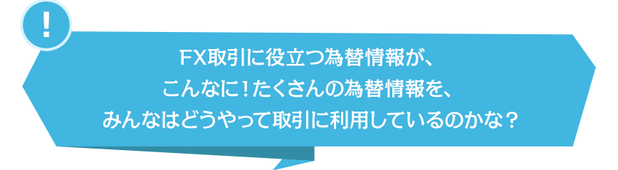 FX取引に役立つ為替情報が、こんなに！たくさんの為替情報を、みんなはどうやって取引に利用しているのかな？