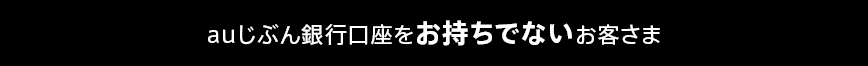 auじぶん銀行口座をお持ちでないお客さま