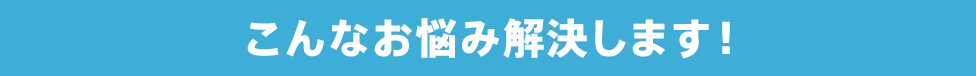 こんなお悩み解決します！