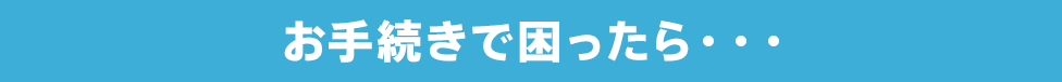 お手続きで困ったら…