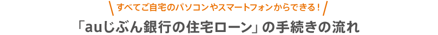 ＼すべてご自宅のパソコンやスマートフォンからできる！／「auじぶん銀行の住宅ローン」の手続きの流れ