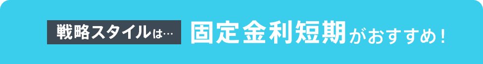 戦略スタイルは…固定金利短期がおすすめ！