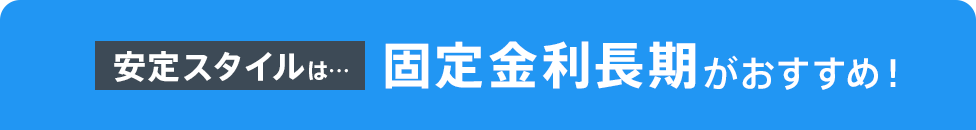 安定スタイルは…固定金利長期がおすすめ！
