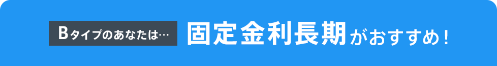 Bタイプのあなたは…固定金利長期がおすすめ！