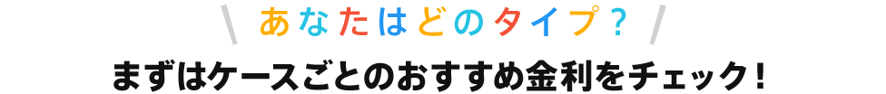 あなたはどのタイプ？まずはケースごとのおすすめ金利をチェック！