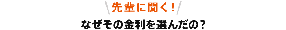 先輩に聞く！なぜその金利を選んだの？