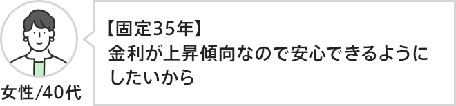 女性、40代。【固定35年】金利が上昇傾向なので安心できるようにしたいから
