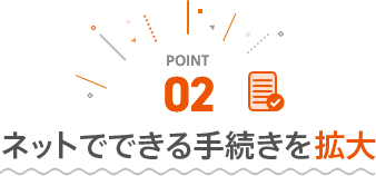 ポイント2 ネットでできる手続きを拡大