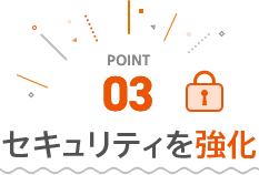 ポイント3 セキュリティを強化