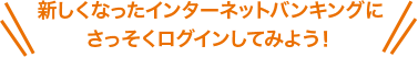 新しくなったインターネットバンキングにさっそくログインしてみよう！