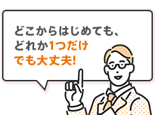 どこからはじめても、どれか1つだけでも大丈夫！