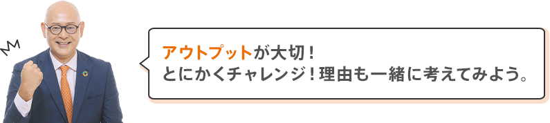 アウトプットが大切!とにかくチャレンジ!理由も一緒に考えてみよう。