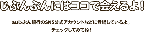 じぶんぶんにはココで会えるよ！ auじぶん銀行のSNS公式アカウントなどに登場しているよ。チェックしてみてね！