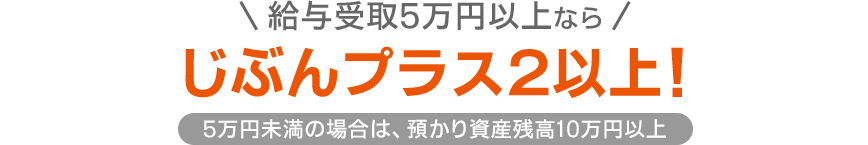 給与受取5万円以上ならじぶんプラス2以上!(5万円未満の場合は、預かり資産残高10万円以上)